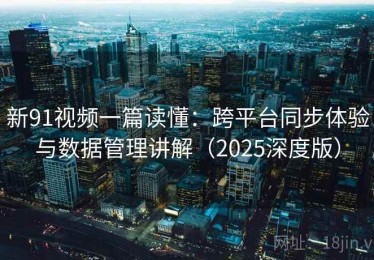 新91视频一篇读懂：跨平台同步体验与数据管理讲解（2025深度版）