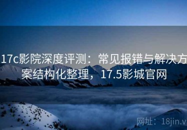 17c影院深度评测：常见报错与解决方案结构化整理，17.5影城官网
