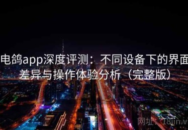 电鸽app深度评测：不同设备下的界面差异与操作体验分析（完整版）