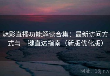 魅影直播功能解读合集：最新访问方式与一键直达指南（新版优化版）