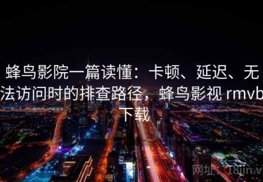 蜂鸟影院一篇读懂：卡顿、延迟、无法访问时的排查路径，蜂鸟影视 rmvb 下载