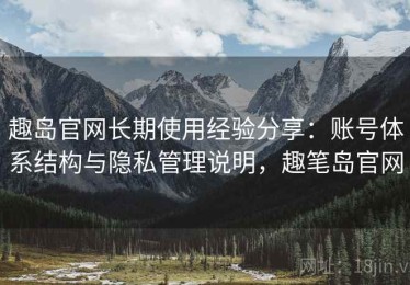 趣岛官网长期使用经验分享：账号体系结构与隐私管理说明，趣笔岛官网