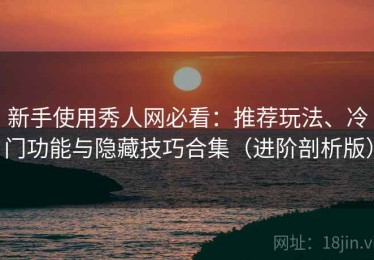新手使用秀人网必看：推荐玩法、冷门功能与隐藏技巧合集（进阶剖析版）