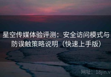 星空传媒体验评测：安全访问模式与防误触策略说明（快速上手版）