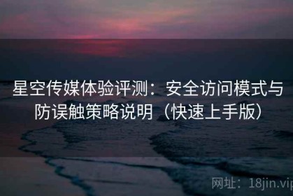 星空传媒体验评测：安全访问模式与防误触策略说明（快速上手版）