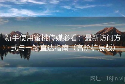 新手使用蜜桃传媒必看：最新访问方式与一键直达指南（高阶扩展版）