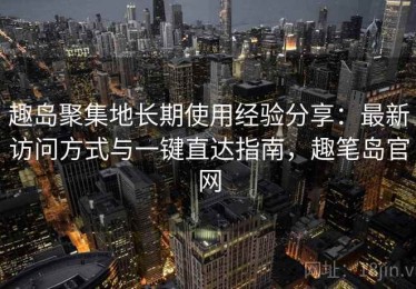 趣岛聚集地长期使用经验分享：最新访问方式与一键直达指南，趣笔岛官网
