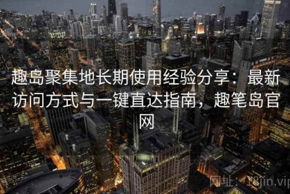 趣岛聚集地长期使用经验分享：最新访问方式与一键直达指南，趣笔岛官网