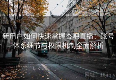 新用户如何快速掌握杏吧直播：账号体系细节与权限机制全面解析