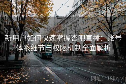 新用户如何快速掌握杏吧直播：账号体系细节与权限机制全面解析