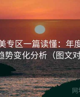 精品欧美专区一篇读懂：年度内容热点与趋势变化分析（图文对照版）