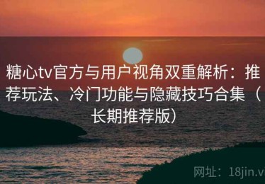 糖心tv官方与用户视角双重解析：推荐玩法、冷门功能与隐藏技巧合集（长期推荐版）