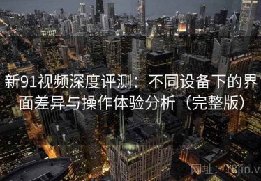 新91视频深度评测：不同设备下的界面差异与操作体验分析（完整版）