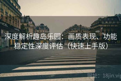 深度解析趣岛乐园：画质表现、功能稳定性深度评估（快速上手版）