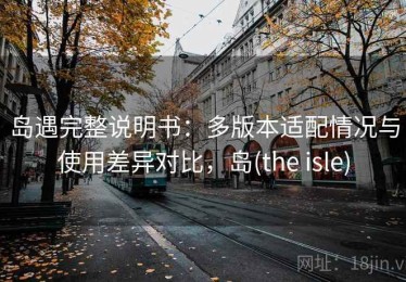 岛遇完整说明书：多版本适配情况与使用差异对比，岛(the isle)