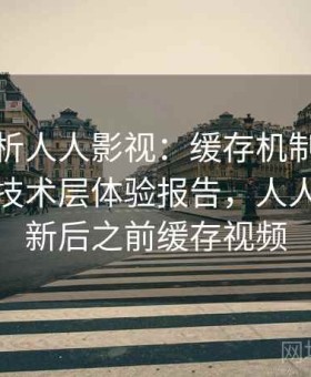 深度解析人人影视：缓存机制、加载速度等技术层体验报告，人人影视更新后之前缓存视频