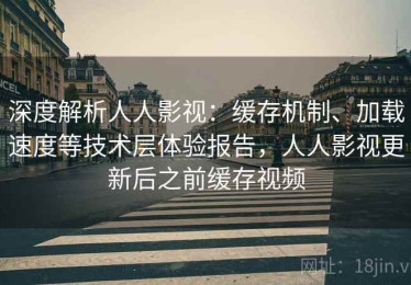 深度解析人人影视：缓存机制、加载速度等技术层体验报告，人人影视更新后之前缓存视频