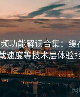 蜜桃视频功能解读合集：缓存机制、加载速度等技术层体验报告