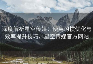 深度解析星空传媒：使用习惯优化与效率提升技巧，星空传媒官方网站