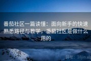 番茄社区一篇读懂：面向新手的快速熟悉路径与教学，番茄社区是做什么用的