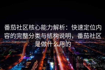 番茄社区核心能力解析：快速定位内容的完整分类与结构说明，番茄社区是做什么用的