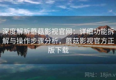 深度解析蘑菇影视官网：详细功能拆解与操作步骤分析，蘑菇影视官方正版下载