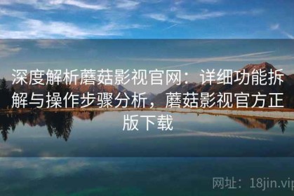 深度解析蘑菇影视官网：详细功能拆解与操作步骤分析，蘑菇影视官方正版下载
