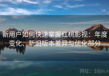 新用户如何快速掌握红桃影视：年度变化、新旧版本差异与优化部分