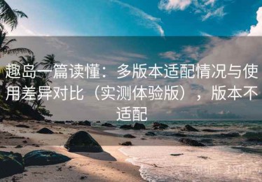 趣岛一篇读懂：多版本适配情况与使用差异对比（实测体验版），版本不适配