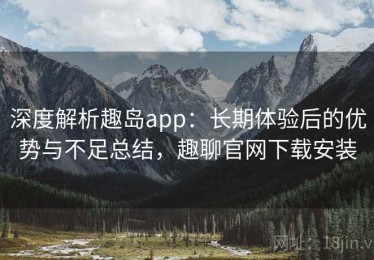 深度解析趣岛app：长期体验后的优势与不足总结，趣聊官网下载安装