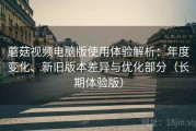 蘑菇视频电脑版使用体验解析：年度变化、新旧版本差异与优化部分（长期体验版）