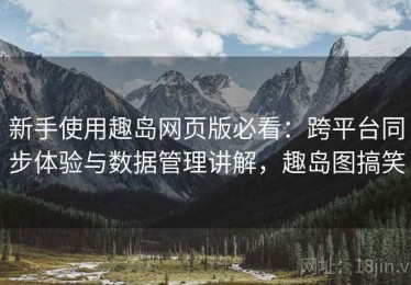 新手使用趣岛网页版必看：跨平台同步体验与数据管理讲解，趣岛图搞笑