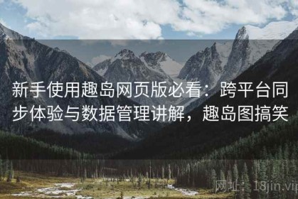 新手使用趣岛网页版必看：跨平台同步体验与数据管理讲解，趣岛图搞笑