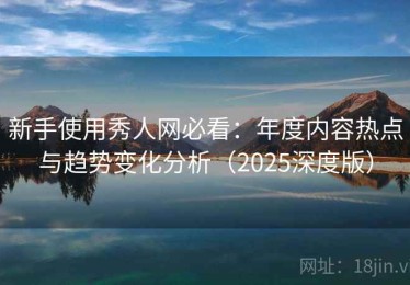 新手使用秀人网必看：年度内容热点与趋势变化分析（2025深度版）