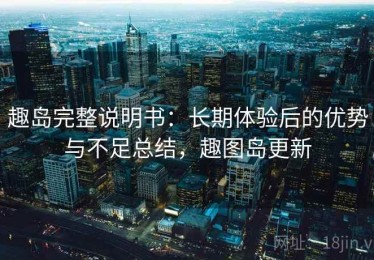 趣岛完整说明书：长期体验后的优势与不足总结，趣图岛更新