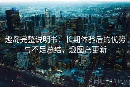 趣岛完整说明书：长期体验后的优势与不足总结，趣图岛更新