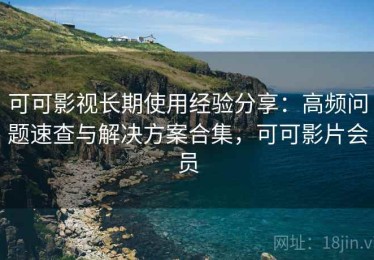 可可影视长期使用经验分享：高频问题速查与解决方案合集，可可影片会员