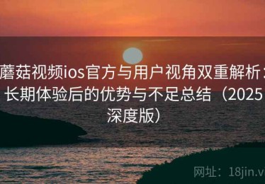 蘑菇视频ios官方与用户视角双重解析：长期体验后的优势与不足总结（2025深度版）
