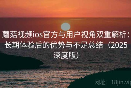 蘑菇视频ios官方与用户视角双重解析：长期体验后的优势与不足总结（2025深度版）