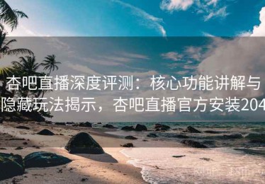 杏吧直播深度评测：核心功能讲解与隐藏玩法揭示，杏吧直播官方安装204