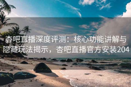 杏吧直播深度评测：核心功能讲解与隐藏玩法揭示，杏吧直播官方安装204