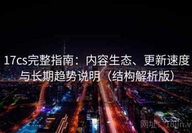 17cs完整指南：内容生态、更新速度与长期趋势说明（结构解析版）