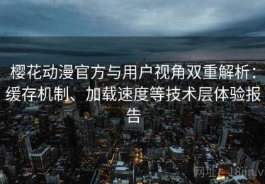 樱花动漫官方与用户视角双重解析：缓存机制、加载速度等技术层体验报告