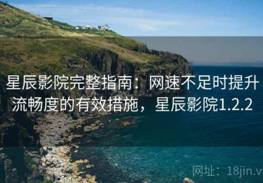 星辰影院完整指南：网速不足时提升流畅度的有效措施，星辰影院1.2.2
