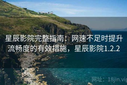 星辰影院完整指南：网速不足时提升流畅度的有效措施，星辰影院1.2.2