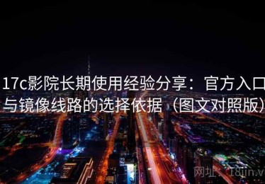 17c影院长期使用经验分享：官方入口与镜像线路的选择依据（图文对照版）