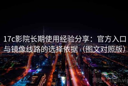 17c影院长期使用经验分享：官方入口与镜像线路的选择依据（图文对照版）