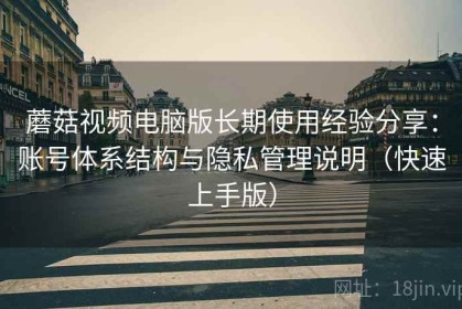 蘑菇视频电脑版长期使用经验分享：账号体系结构与隐私管理说明（快速上手版）