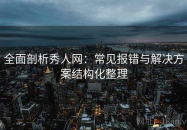 全面剖析秀人网：常见报错与解决方案结构化整理