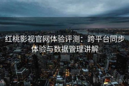 红桃影视官网体验评测：跨平台同步体验与数据管理讲解